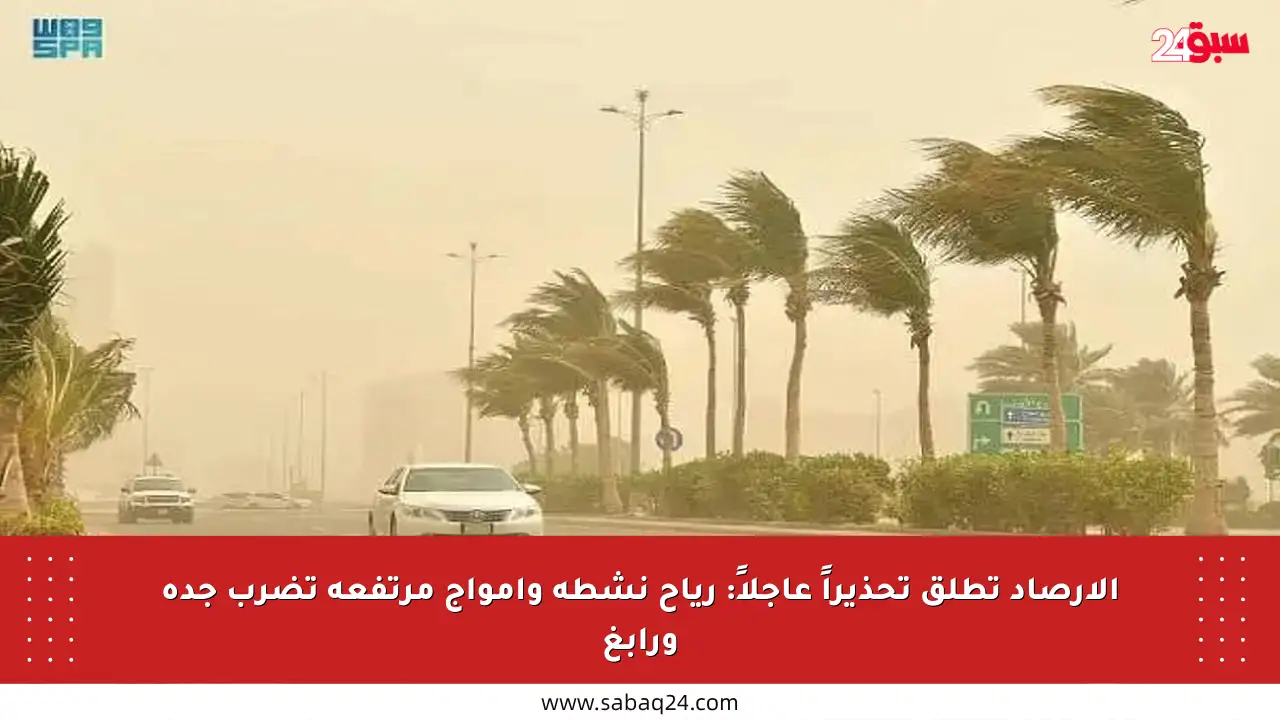 الأرصاد تطلق تحذيراً عاجلاً: رياح نشطة وأمواج مرتفعة تضرب جدة ورابغ